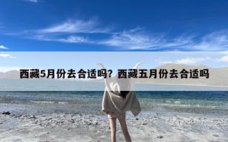 西藏5月份去合适吗？西藏五月份去合适吗