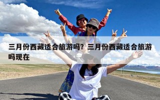三月份西藏适合旅游吗？三月份西藏适合旅游吗现在
