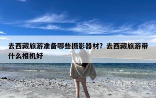 去西藏旅游准备哪些摄影器材？去西藏旅游带什么相机好