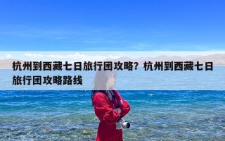 杭州到西藏七日旅行团攻略？杭州到西藏七日旅行团攻略路线