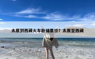 太原到西藏火车卧铺票价？太原至西藏