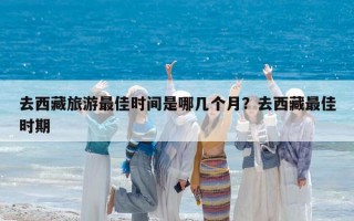 去西藏旅游最佳时间是哪几个月？去西藏最佳时期