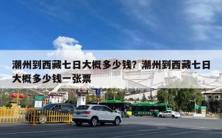 潮州到西藏七日大概多少钱？潮州到西藏七日大概多少钱一张票