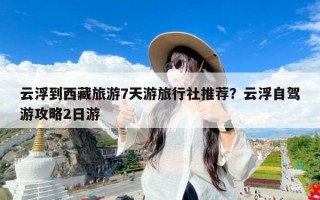 云浮到西藏旅游7天游旅行社推荐？云浮自驾游攻略2日游