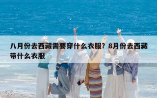 八月份去西藏需要穿什么衣服？8月份去西藏带什么衣服