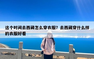 这个时间去西藏怎么穿衣服？去西藏穿什么样的衣服好看