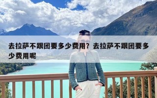 去拉萨不跟团要多少费用？去拉萨不跟团要多少费用呢