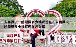 去西藏玩一趟需要多少钱呢现在？去西藏玩一趟需要多少钱呢现在怎么样