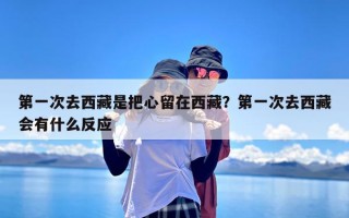 第一次去西藏是把心留在西藏？第一次去西藏会有什么反应