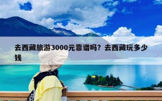 去西藏旅游3000元靠谱吗？去西藏玩多少钱
