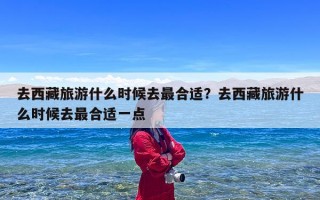 去西藏旅游什么时候去最合适？去西藏旅游什么时候去最合适一点