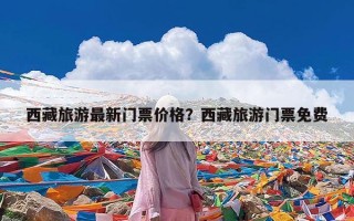 西藏旅游最新门票价格？西藏旅游门票免费