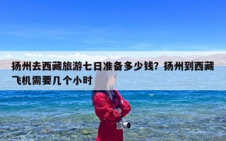 扬州去西藏旅游七日准备多少钱？扬州到西藏飞机需要几个小时