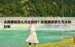 去西藏旅游几月比较好？去西藏旅游几月比较好呢
