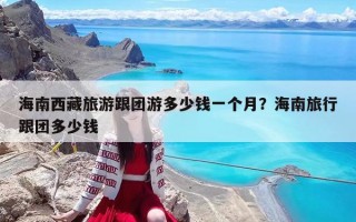 海南西藏旅游跟团游多少钱一个月？海南旅行跟团多少钱
