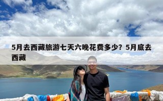 5月去西藏旅游七天六晚花费多少？5月底去西藏