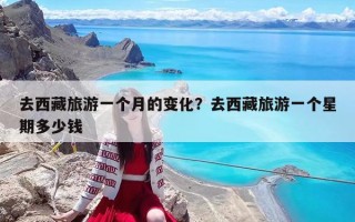 去西藏旅游一个月的变化？去西藏旅游一个星期多少钱