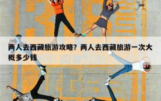 两人去西藏旅游攻略？两人去西藏旅游一次大概多少钱