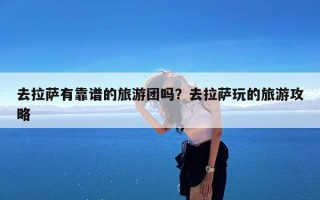 去拉萨有靠谱的旅游团吗？去拉萨玩的旅游攻略
