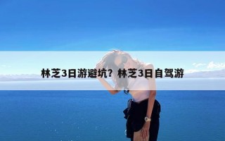 林芝3日游避坑？林芝3日自驾游