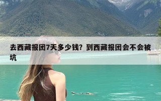 去西藏报团7天多少钱？到西藏报团会不会被坑