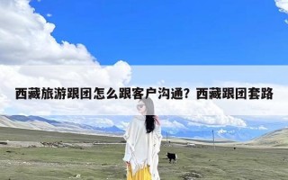 西藏旅游跟团怎么跟客户沟通？西藏跟团套路