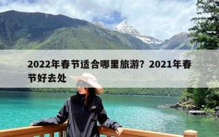 2022年春节适合哪里旅游？2021年春节好去处