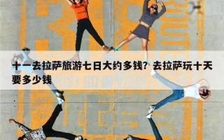 十一去拉萨旅游七日大约多钱？去拉萨玩十天要多少钱
