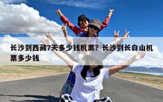长沙到西藏7天多少钱机票？长沙到长白山机票多少钱