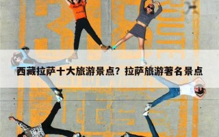 西藏拉萨十大旅游景点？拉萨旅游著名景点