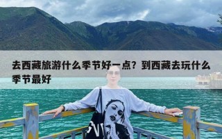 去西藏旅游什么季节好一点？到西藏去玩什么季节最好