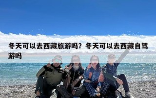 冬天可以去西藏旅游吗？冬天可以去西藏自驾游吗