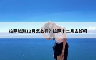 拉萨旅游12月怎么样？拉萨十二月去好吗