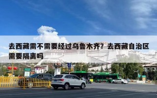 去西藏需不需要经过乌鲁木齐？去西藏自治区需要隔离吗