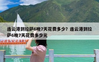 连云港到拉萨6晚7天花费多少？连云港到拉萨6晚7天花费多少元