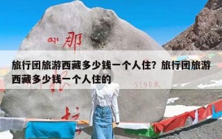旅行团旅游西藏多少钱一个人住？旅行团旅游西藏多少钱一个人住的
