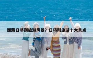 西藏日喀则旅游风景？日喀则旅游十大景点