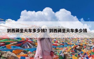 到西藏坐火车多少钱？到西藏坐火车多少钱