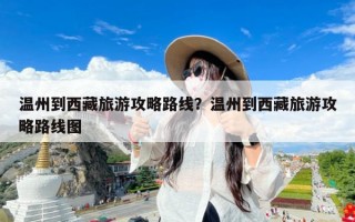 温州到西藏旅游攻略路线？温州到西藏旅游攻略路线图