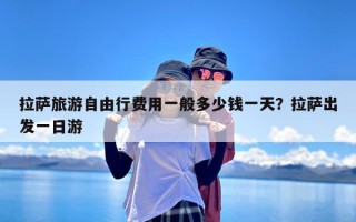 拉萨旅游自由行费用一般多少钱一天？拉萨出发一日游
