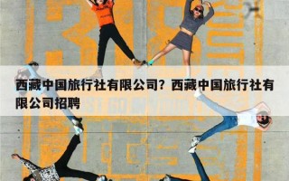 西藏中国旅行社有限公司？西藏中国旅行社有限公司招聘