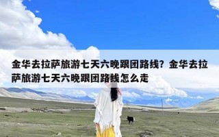 金华去拉萨旅游七天六晚跟团路线？金华去拉萨旅游七天六晚跟团路线怎么走