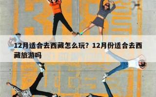 12月适合去西藏怎么玩？12月份适合去西藏旅游吗