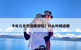 今年几月份进藏游玩？什么时候进藏