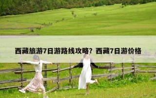 西藏旅游7日游路线攻略？西藏7日游价格