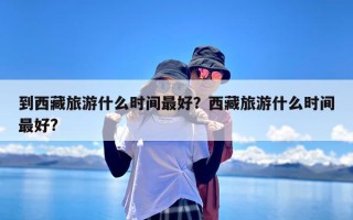 到西藏旅游什么时间最好？西藏旅游什么时间最好?