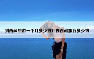 到西藏旅游一个月多少钱？去西藏旅行多少钱