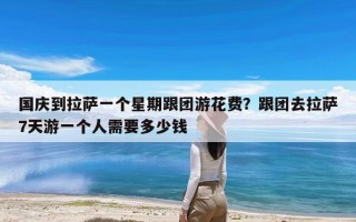 国庆到拉萨一个星期跟团游花费？跟团去拉萨7天游一个人需要多少钱