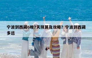 宁波到西藏6晚7天预算及攻略？宁波到西藏多远