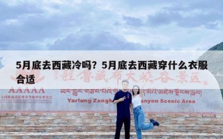 5月底去西藏冷吗？5月底去西藏穿什么衣服合适